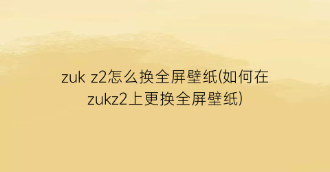 “zukz2怎么换全屏壁纸(如何在zukz2上更换全屏壁纸)